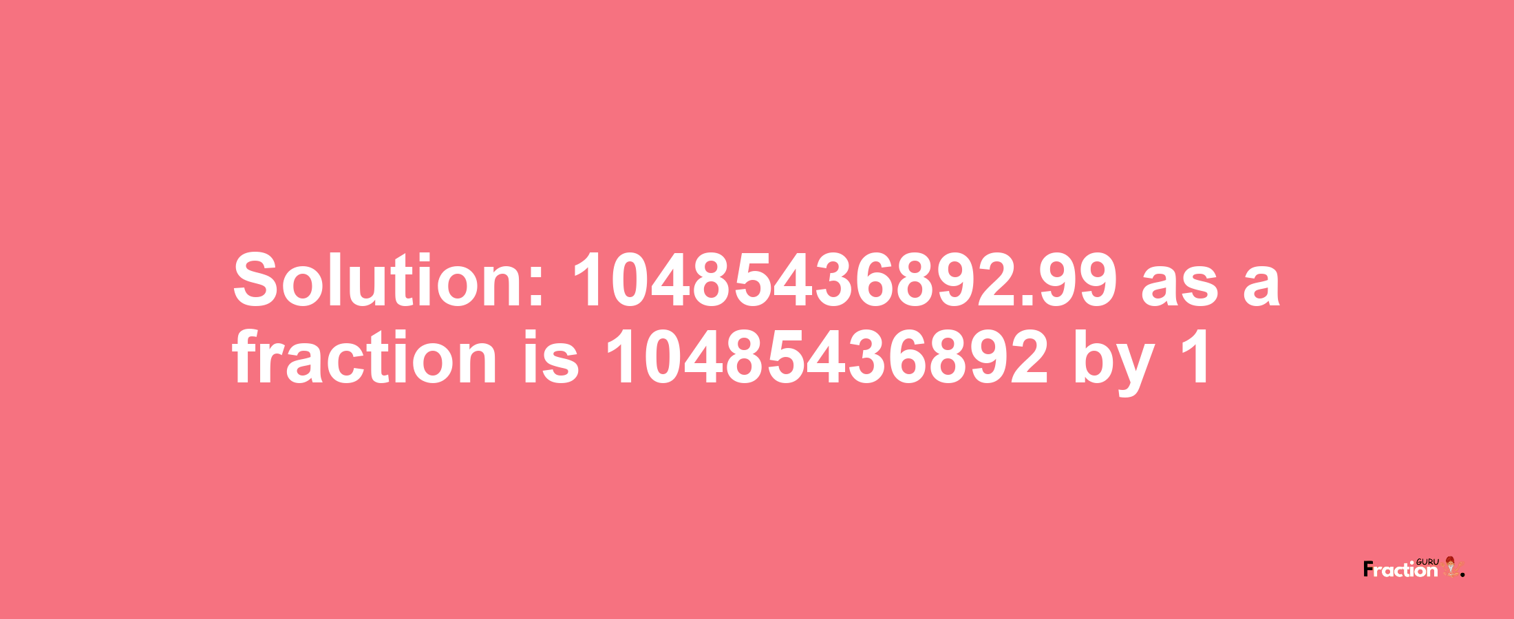 Solution:10485436892.99 as a fraction is 10485436892/1